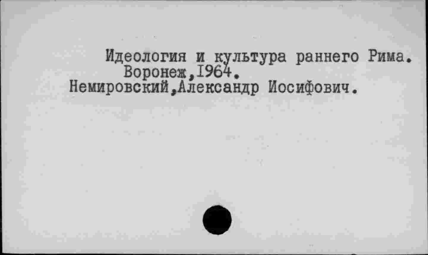 ﻿Идеология и культура раннего Рима Воронеж,1964.
НемировскийАлександр Иосифович.